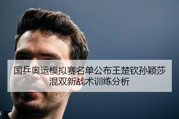 国乒奥运模拟赛名单公布王楚钦孙颖莎混双新战术训练分析