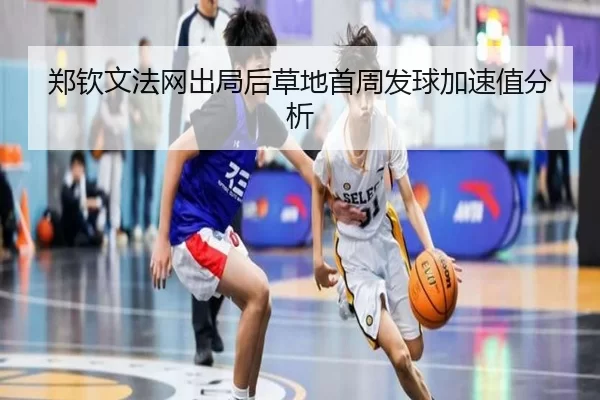 郑钦文法网出局后草地首周发球加速值分析